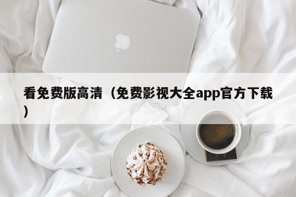 看免费版高清（免费影视大全app官方下载）