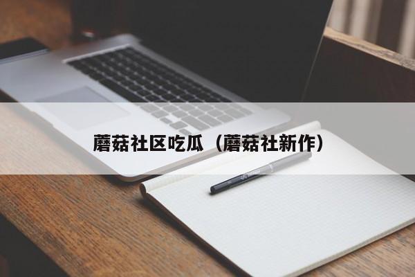 蘑菇社区吃瓜（蘑菇社新作）
