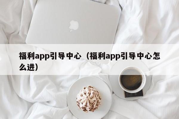 福利app引导中心（福利app引导中心怎么进）