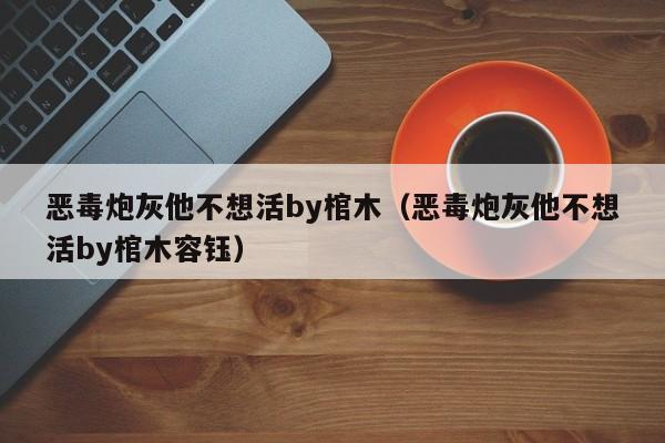 恶毒炮灰他不想活by棺木（恶毒炮灰他不想活by棺木容钰）