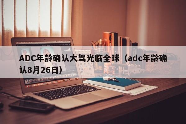ADC年龄确认大驾光临全球（adc年龄确认8月26日）