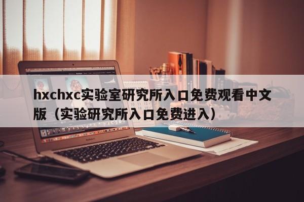 hxchxc实验室研究所入口免费观看中文版（实验研究所入口免费进入）